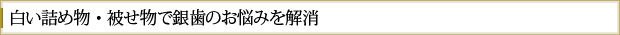 白い詰め物・被せ物で銀歯のお悩みを解消