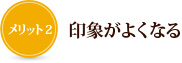 メリット2　印象がよくなる