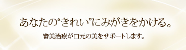 あなたの“きれい”にみがきをかける。審美治療が口元の美をサポートします。